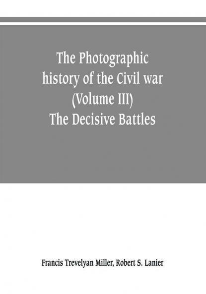 The photographic history of the Civil war (Volume III) The Decisive Battles