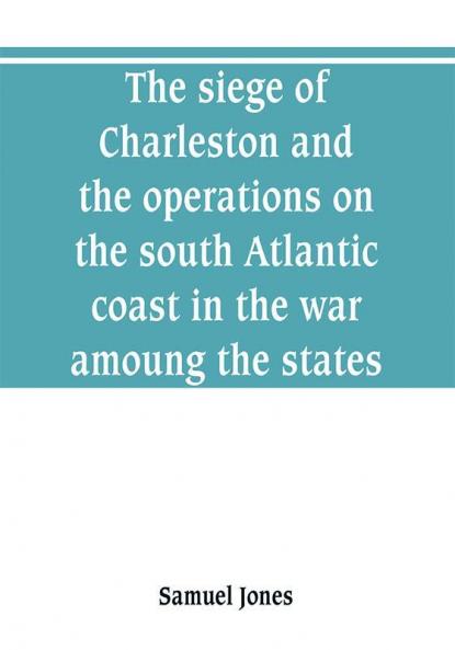 The siege of Charleston and the operations on the south Atlantic coast in the war amoung the states