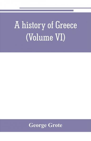 A history of Greece; from the earliest period to the close of the generation contemporary with Alexander the Great (Volume VI)