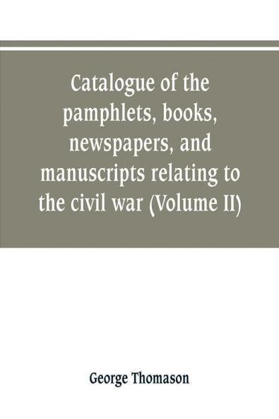 Catalogue of the pamphlets books newspapers and manuscripts relating to the civil war the commonwealth and restoration (Volume II)