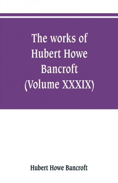 The works of Hubert Howe Bancroft (Volume XXXIX) Literary Industies A Memoir