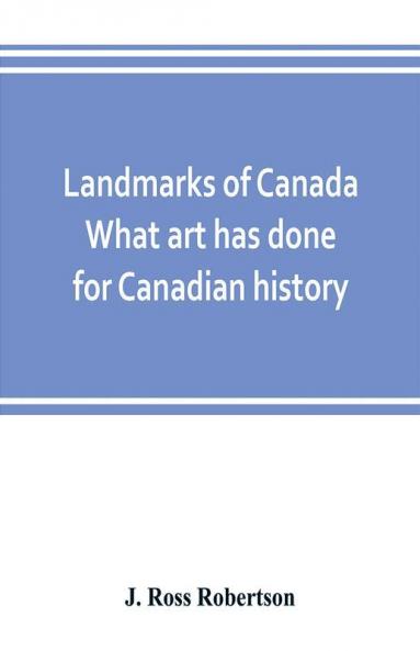 Landmarks of Canada. What art has done for Canadian history; a guide to the J. Ross Robertson historical collection in the Public reference library Toronto Canada. This catalogue of the collection covers three thousand seven hundred illustrations and in