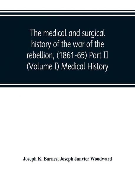 The medical and surgical history of the war of the rebellion (1861-65) Part II (Volume I) Medical History
