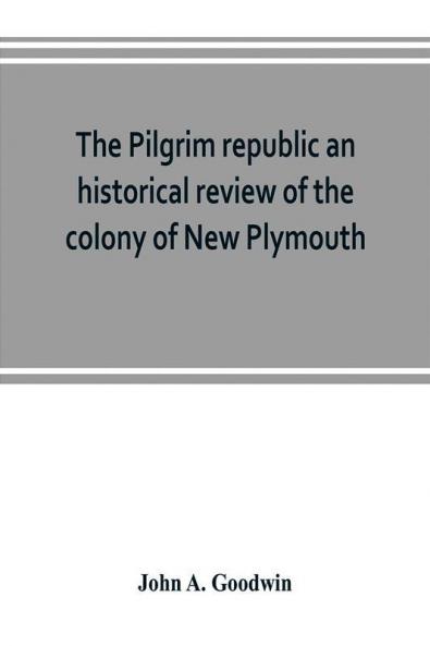 The Pilgrim republic an historical review of the colony of New Plymouth with sketches of the rise of other New England settlements the history of Congregationalism and the creeds of the period