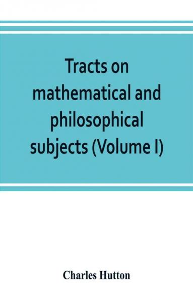 Tracts on mathematical and philosophical subjects comprising among numerous important articles the theory of bridges with several plans of recent improvement; also the results of numerous experiments on the force of gunpowder with applications to the