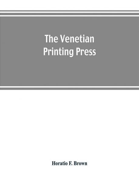 The Venetian printing press. An historical study based upon documents for the most part hitherto unpublished