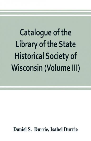 Catalogue of the Library of the State Historical Society of Wisconsin (Volume III)
