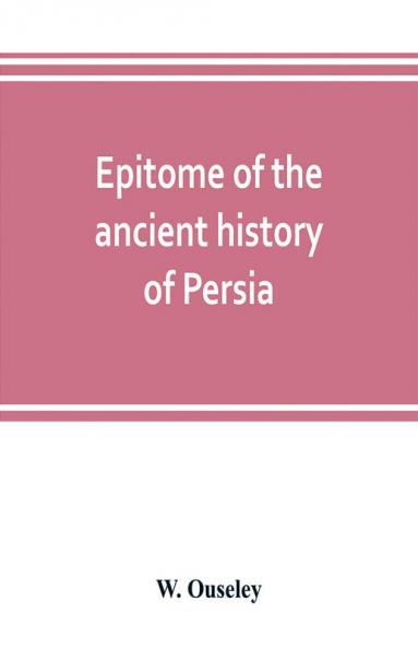 Epitome of the ancient history of Persia; Extranted and Translated from the Tehan Ara A Persian Manuscript