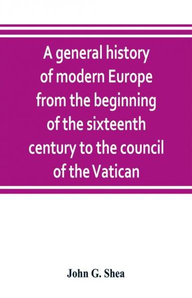 A general history of modern Europe from the beginning of the sixteenth century to the council of the Vatican