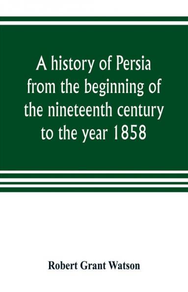 A history of Persia from the beginning of the nineteenth century to the year 1858 with a review of the principal events that led to the establishment of the Kajar dynasty