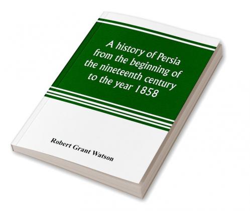 A history of Persia from the beginning of the nineteenth century to the year 1858 with a review of the principal events that led to the establishment of the Kajar dynasty