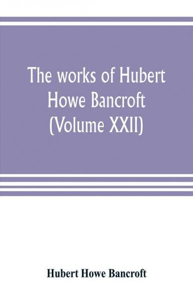 The works of Hubert Howe Bancroft (Volume XXII)