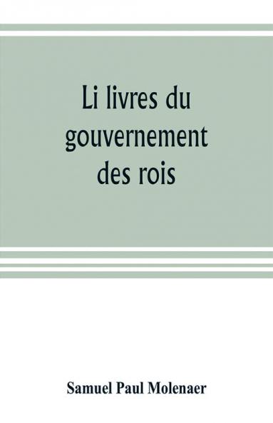 Li livres du gouvernement des rois; a XIIIth century French version of Egidio Colonna's treatise De 'regimine principum now first published from the Kerr ms