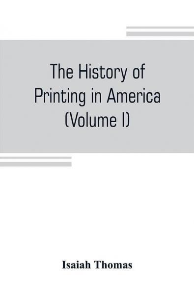 The history of printing in America with a biography of printers and an account of newspapers (Volume I)
