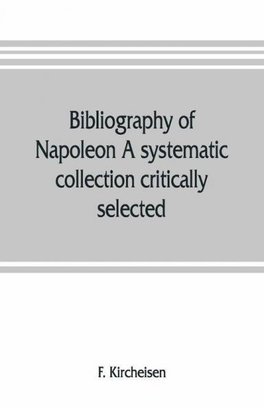 Bibliography Of Napoleon. A Systematic Collection Critically Selected