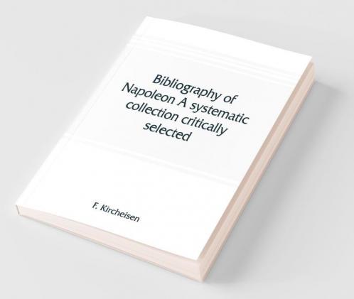 Bibliography Of Napoleon. A Systematic Collection Critically Selected