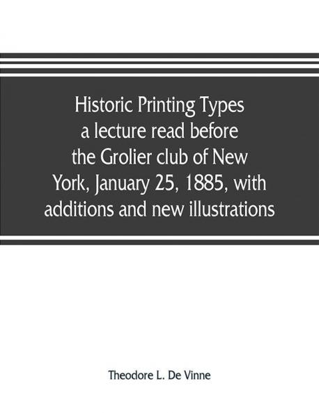 Historic printing types a lecture read before the Grolier club of New York January 25 1885 with additions and new illustrations;