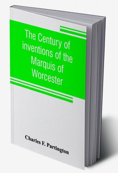 The century of inventions of the Marquis of Worcester. From the original ms. with historical and explanatory notes and a biographical memoir