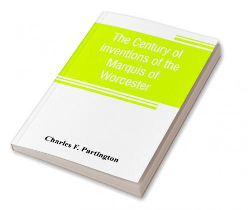The century of inventions of the Marquis of Worcester. From the original ms. with historical and explanatory notes and a biographical memoir