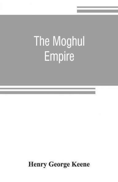 The Moghul Empire; From The Death Of Aurungzeb To The Overthrow Of The Mahratta Power