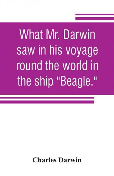 What Mr. Darwin saw in his voyage round the world in the ship Beagle.