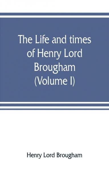 The life and times of Henry Lord Brougham (Volume I)