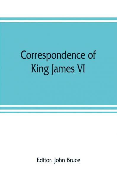 Correspondence of King James VI. of Scotland with Sir Robert Cecil and others in England during the reign of Queen Elizabeth; with an appendix containing papers illustrative of transactions between King James and Robert Earl of Essex. Principally pub. fo