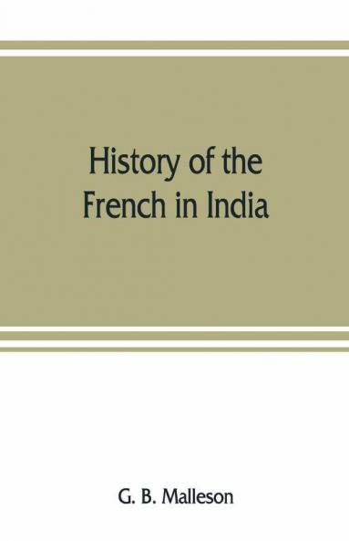 History Of The French In India : From The Founding Of Pondichery In 1674 To The Capture Of That Place In 1761