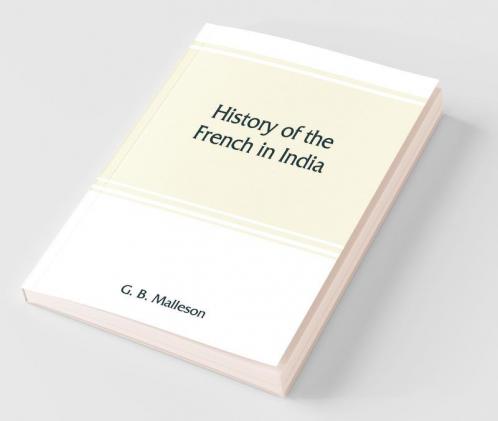 History Of The French In India : From The Founding Of Pondichery In 1674 To The Capture Of That Place In 1761