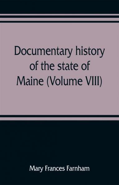 Documentary history of the state of Maine (Volume VIII) Containing the Farnham Papers 1698-1871