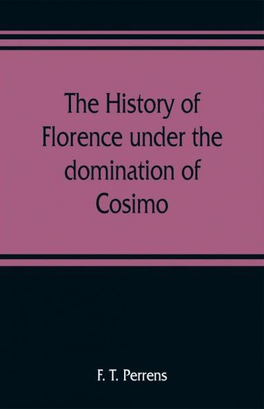 The history of Florence under the domination of Cosimo Piero Lorenzo de' Medicis 1434-1492