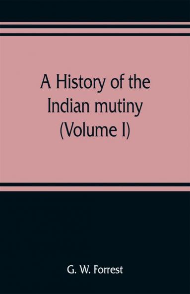 A History Of The Indian Mutiny Reviewed And Illustrated From Original Documents (Volume I)