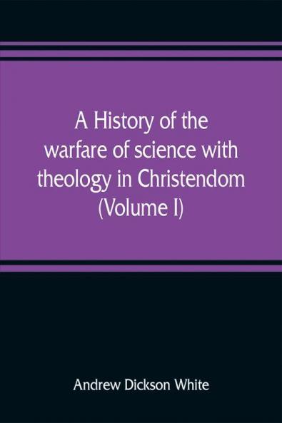 A history of the warfare of science with theology in Christendom (Volume I)