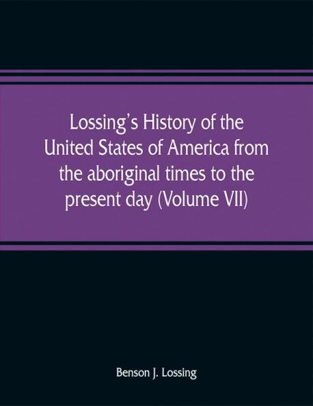 Lossing's history of the United States of America from the aboriginal times to the present day (Volume VII)
