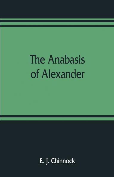 The Anabasis Of Alexander; Or The History Of The Wars And Conquests Of Alexander The Great. Literally Translated With A Commentary From The Greek Of Arrian The Nicomedian
