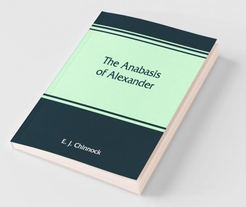The Anabasis Of Alexander; Or The History Of The Wars And Conquests Of Alexander The Great. Literally Translated With A Commentary From The Greek Of Arrian The Nicomedian