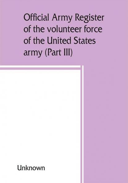 Official army register of the volunteer force of the United States army for the years 1861 '62 '63 '64 '65 (Part III)