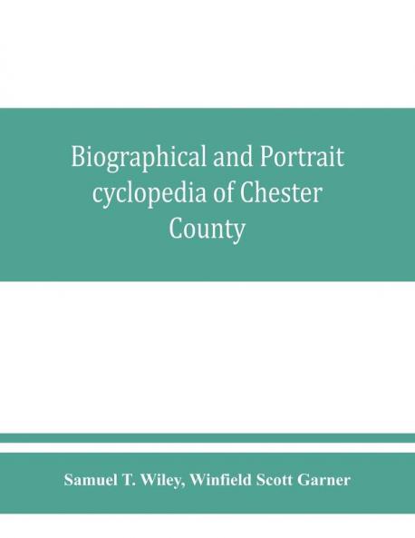Biographical and portrait cyclopedia of Chester County Pennsylvania comprising a historical sketch of the county. Together with more than five hundred biographical sketches of the prominent men and leading citizens of the county