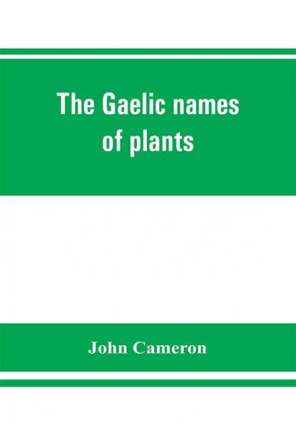 The Gaelic names of plants (Scottish Irish and Manx) collected and arranged in scientific order with notes on their etymology uses plant superstitions etc. among the Celts with copious Gaelic English and scientific indices