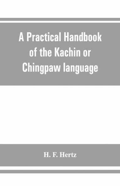 A Practical Handbook Of The Kachin Or Chingpaw Language Containing The Grammatical Principles And Peculiarities Of The Language Colloquial Exercises And A Vocabulary With An Appendix On Kachin Customs Laws And Religion