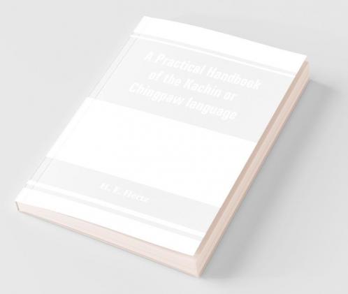 A Practical Handbook Of The Kachin Or Chingpaw Language Containing The Grammatical Principles And Peculiarities Of The Language Colloquial Exercises And A Vocabulary With An Appendix On Kachin Customs Laws And Religion