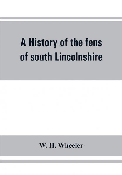 A history of the fens of south Lincolnshire being a description of the rivers Witham and Welland and their estuary and an account of the reclamation drainage and enclosure of the fens adjacent thereto