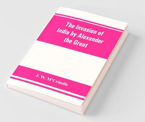 The Invasion Of India By Alexander The Great As Described By Arrian Q. Curtius Diodoros Plutarch And Justin