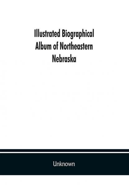 Illustrated biographical album of northeastern Nebraska: Containing full page portraits and Biographical Sketches of Prominent and Representative Citizens. Together with Portraits and Biographies of the Presidents of the United State
