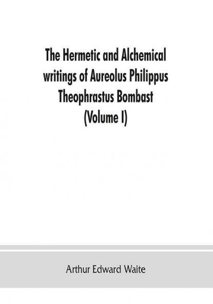 The Hermetic and alchemical writings of Aureolus Philippus Theophrastus Bombast of Hohenheim called Paracelsus the Great (Volume I) Hermetic Chemistry