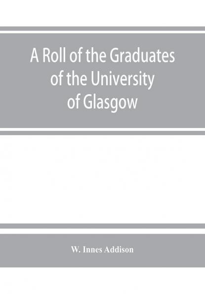A roll of the graduates of the University of Glasgow from 31st December 1727 to 31st December 1897 with short biographical notes