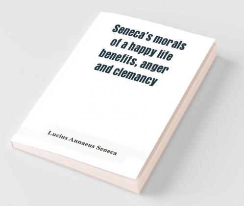 Seneca'S Morals Of A Happy Life Benefits Anger And Clemancy