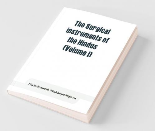 The Surgical Instruments Of The Hindus With A Comparative Study Of The Surgical Instruments Of The Greek Roman Arab And The Modern Eouropean Surgeons (Volume I)