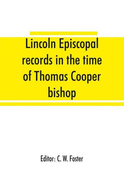 Lincoln episcopal records in the time of Thomas Cooper bishop of Lincoln A. D. 1571 to A. D. 1584