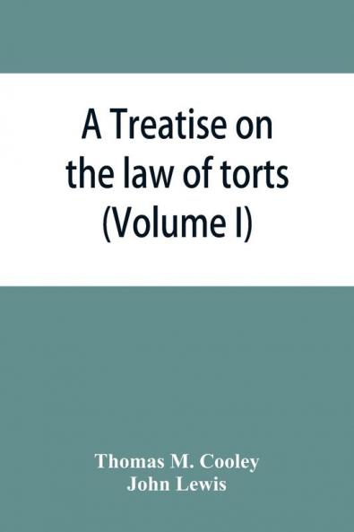 A Treatise on the law of torts or the wrongs which arise independently of contract (Volume I)